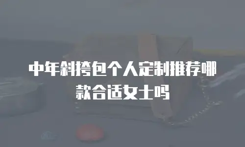 中年斜挎包个人定制推荐哪款合适女士吗