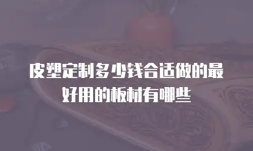 皮塑定制多少钱合适做的最好用的板材有哪些