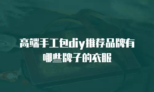 高端手工包diy推荐品牌有哪些牌子的衣服