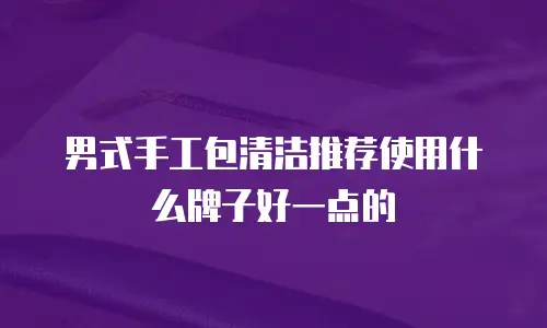男式手工包清洁推荐使用什么牌子好一点的