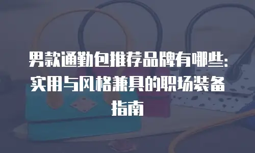 男款通勤包推荐品牌有哪些：实用与风格兼具的职场装备指南
