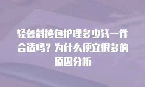 轻奢斜挎包护理多少钱一件合适吗？为什么便宜很多的原因分析
