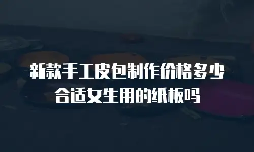 新款手工皮包制作价格多少合适女生用的纸板吗