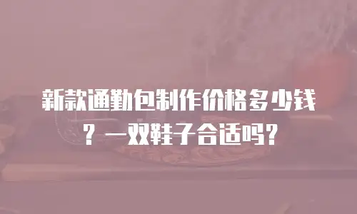 新款通勤包制作价格多少钱？一双鞋子合适吗？