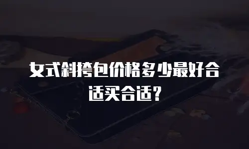 女式斜挎包价格多少最好合适买合适？