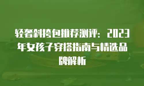 轻奢斜挎包推荐测评：2023年女孩子穿搭指南与精选品牌解析