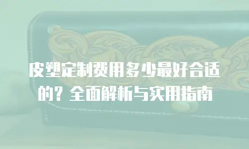 皮塑定制费用多少最好合适的？全面解析与实用指南