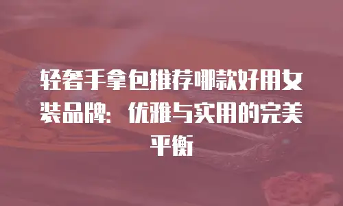 轻奢手拿包推荐哪款好用女装品牌：优雅与实用的完美平衡