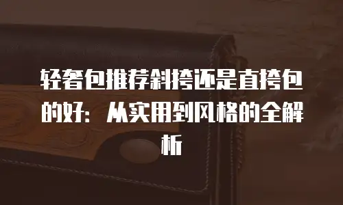 轻奢包推荐斜挎还是直挎包的好：从实用到风格的全解析