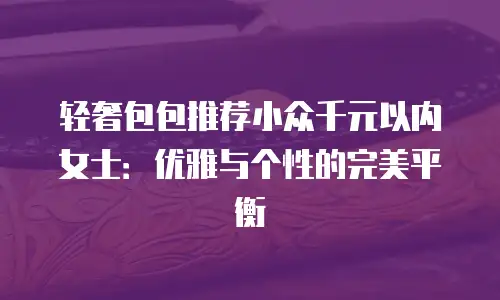 轻奢包包推荐小众千元以内女士：优雅与个性的完美平衡