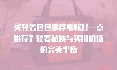 买轻奢包包推荐哪款好一点推荐？轻奢品质与实用价值的完美平衡