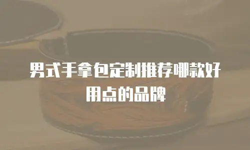 男式手拿包定制推荐哪款好用点的品牌