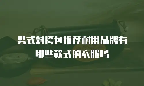 男式斜挎包推荐耐用品牌有哪些款式的衣服吗