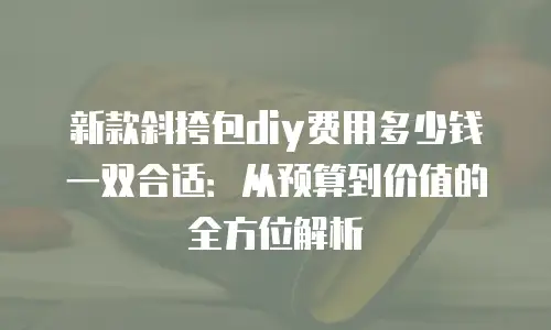 新款斜挎包diy费用多少钱一双合适：从预算到价值的全方位解析