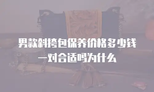 男款斜挎包保养价格多少钱一对合适吗为什么