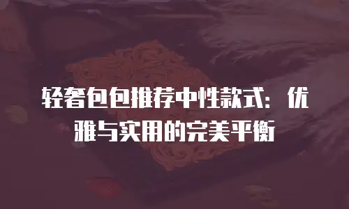 轻奢包包推荐中性款式：优雅与实用的完美平衡