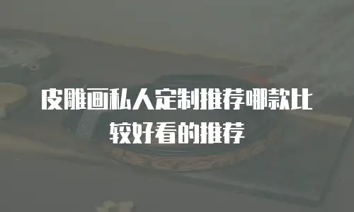 皮雕画私人定制推荐哪款比较好看的推荐