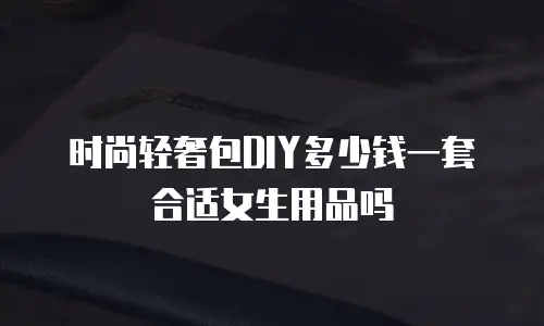 时尚轻奢包DIY多少钱一套合适女生用品吗