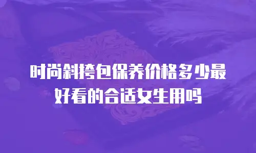 时尚斜挎包保养价格多少最好看的合适女生用吗
