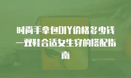 时尚手拿包DIY价格多少钱 一双鞋合适女生穿的搭配指南