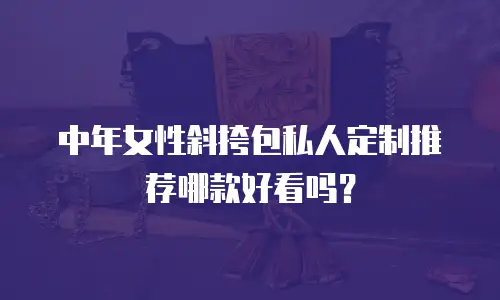 中年女性斜挎包私人定制推荐哪款好看吗？