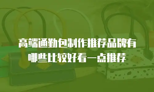 高端通勤包制作推荐品牌有哪些比较好看一点推荐