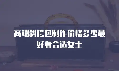 高端斜挎包制作价格多少最好看合适女士