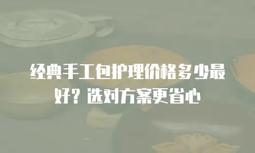 经典手工包护理价格多少最好？选对方案更省心