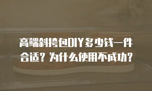 高端斜挎包DIY多少钱一件合适？为什么使用不成功？