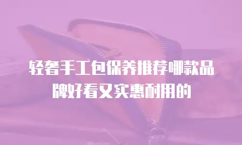 轻奢手工包保养推荐哪款品牌好看又实惠耐用的