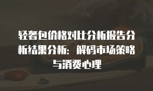 轻奢包价格对比分析报告分析结果分析：解码市场策略与消费心理