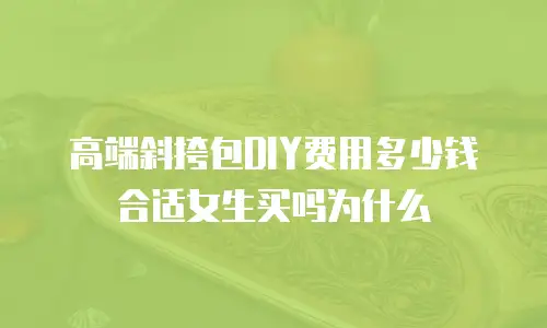 高端斜挎包DIY费用多少钱合适女生买吗为什么