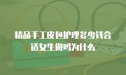 精品手工皮包护理多少钱合适女生做吗为什么