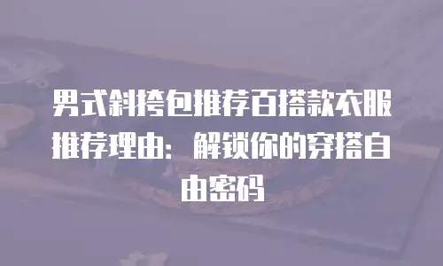 男式斜挎包推荐百搭款衣服推荐理由：解锁你的穿搭自由密码