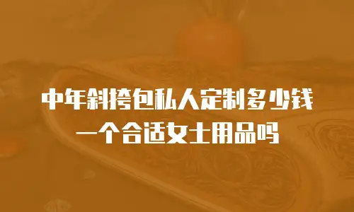中年斜挎包私人定制多少钱一个合适女士用品吗