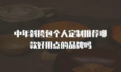 中年斜挎包个人定制推荐哪款好用点的品牌吗