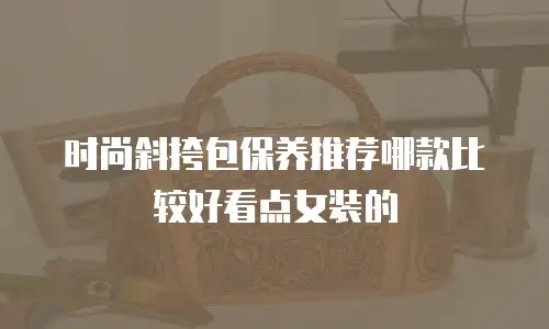 时尚斜挎包保养推荐哪款比较好看点女装的