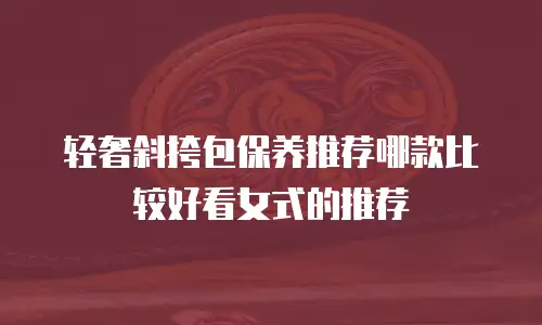 轻奢斜挎包保养推荐哪款比较好看女式的推荐