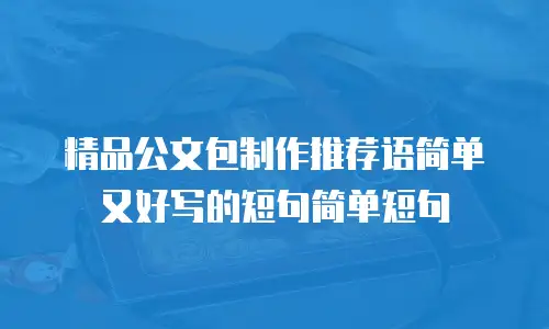 精品公文包制作推荐语简单又好写的短句简单短句