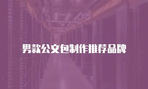 男款公文包制作推荐品牌