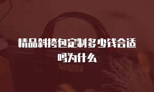 精品斜挎包定制多少钱合适吗为什么