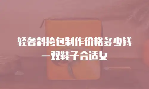 轻奢斜挎包制作价格多少钱一双鞋子合适女