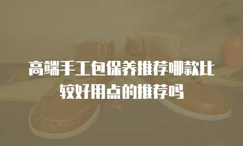 高端手工包保养推荐哪款比较好用点的推荐吗