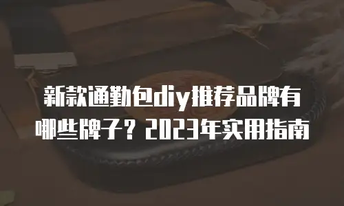 新款通勤包diy推荐品牌有哪些牌子？2023年实用指南