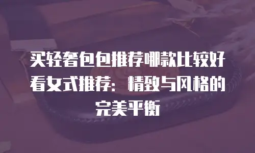 买轻奢包包推荐哪款比较好看女式推荐：精致与风格的完美平衡