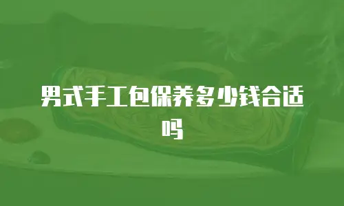男式手工包保养多少钱合适吗