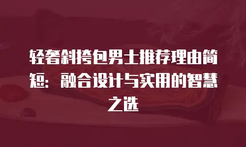 轻奢斜挎包男士推荐理由简短：融合设计与实用的智慧之选