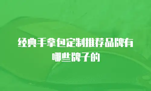 经典手拿包定制推荐品牌有哪些牌子的