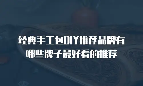 经典手工包DIY推荐品牌有哪些牌子最好看的推荐