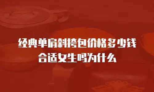 经典单肩斜挎包价格多少钱合适女生吗为什么